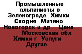 Промышленные альпинисты в Зеленограде. Химки. Сходня. Митино. Новогорск и др. › Цена ­ 1 000 - Московская обл., Химки г. Услуги » Другие   